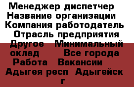 Менеджер-диспетчер › Название организации ­ Компания-работодатель › Отрасль предприятия ­ Другое › Минимальный оклад ­ 1 - Все города Работа » Вакансии   . Адыгея респ.,Адыгейск г.